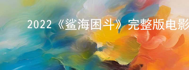 ﻿陈永钧发布﻿2022《鲨海困斗》完整版电影/在线观看/百度云-美剧天堂
